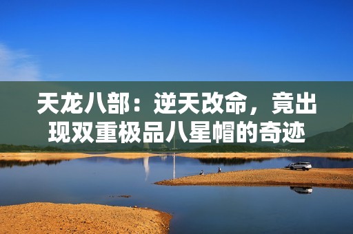 天龙八部：逆天改命，竟出现双重极品八星帽的奇迹