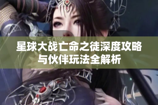 星球大战亡命之徒深度攻略与伙伴玩法全解析