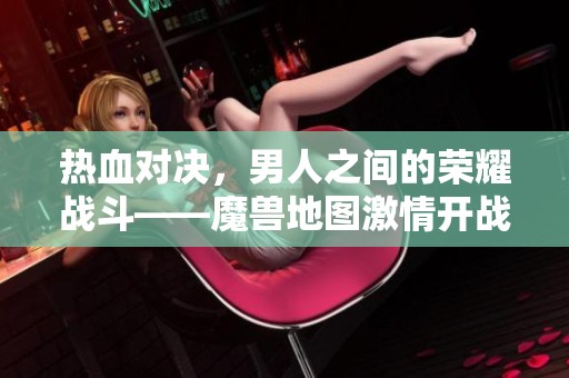 热血对决，男人之间的荣耀战斗——魔兽地图激情开战！