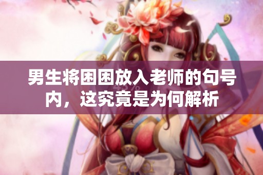 男生将困困放入老师的句号内，这究竟是为何解析