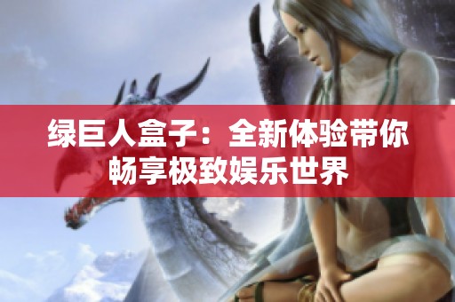 绿巨人盒子：全新体验带你畅享极致娱乐世界