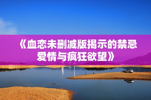 《血恋未删减版揭示的禁忌爱情与疯狂欲望》