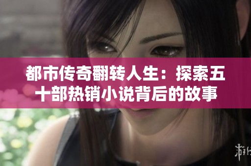 都市传奇翻转人生：探索五十部热销小说背后的故事