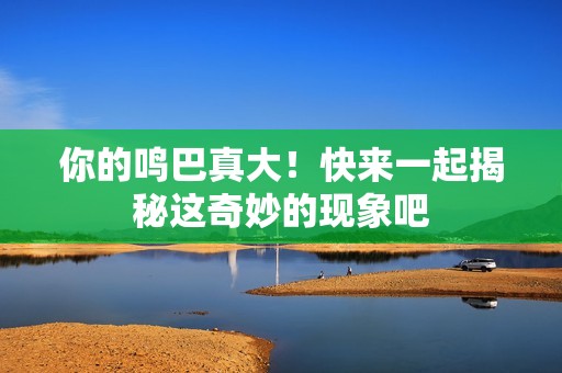 你的鸣巴真大！快来一起揭秘这奇妙的现象吧