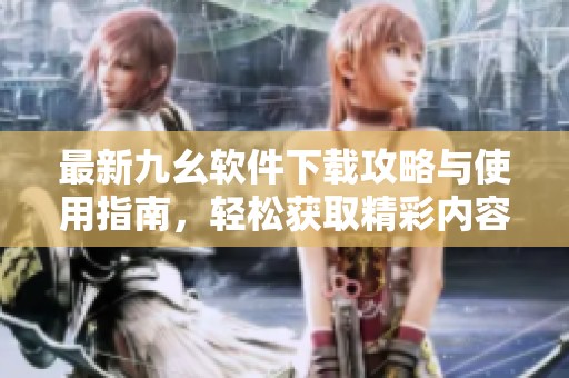 最新九幺软件下载攻略与使用指南，轻松获取精彩内容