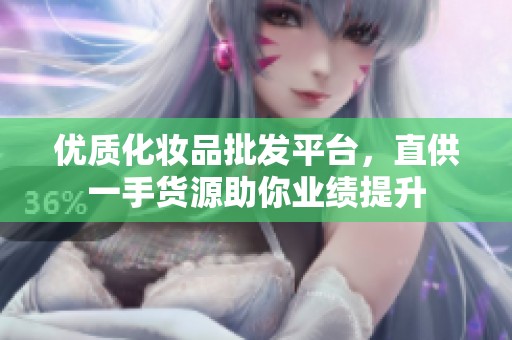 优质化妆品批发平台，直供一手货源助你业绩提升