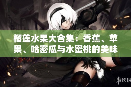 榴莲水果大合集：香蕉、苹果、哈密瓜与水蜜桃的美味碰撞