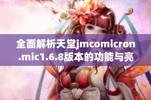 全面解析天堂jmcomicron.mic1.6.8版本的功能与亮点