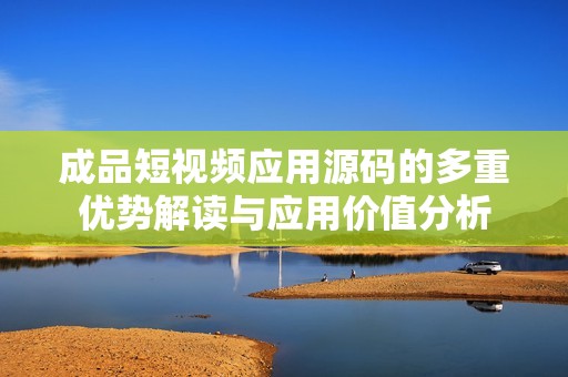 成品短视频应用源码的多重优势解读与应用价值分析