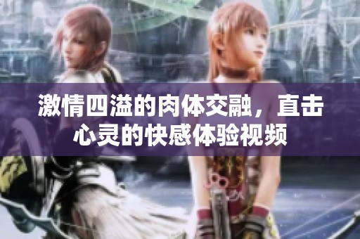 激情四溢的肉体交融，直击心灵的快感体验视频
