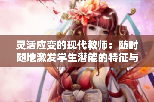 灵活应变的现代教师：随时随地激发学生潜能的特征与方法