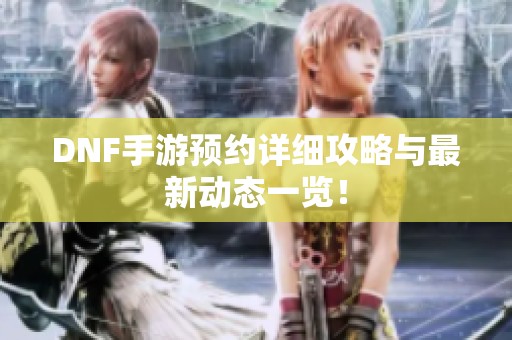 DNF手游预约详细攻略与最新动态一览！