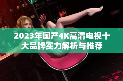 2023年国产4K高清电视十大品牌实力解析与推荐
