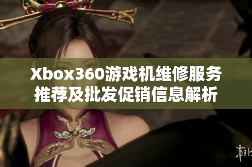 Xbox360游戏机维修服务推荐及批发促销信息解析