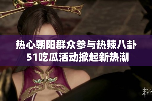 热心朝阳群众参与热辣八卦 51吃瓜活动掀起新热潮
