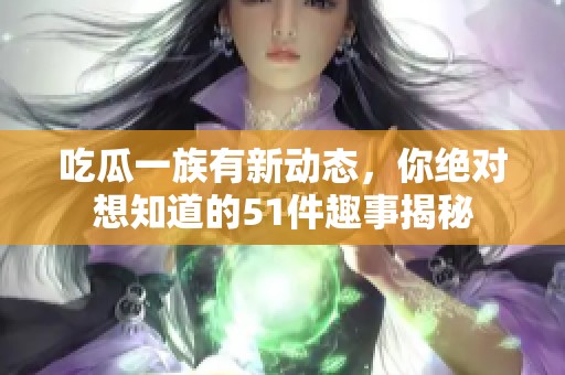 吃瓜一族有新动态，你绝对想知道的51件趣事揭秘