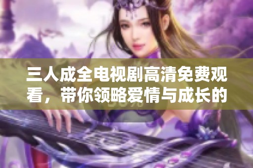 三人成全电视剧高清免费观看，带你领略爱情与成长的故事
