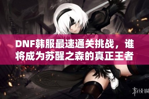 DNF韩服最速通关挑战，谁将成为苏醒之森的真正王者？