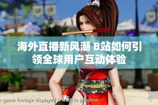 海外直播新风潮 B站如何引领全球用户互动体验
