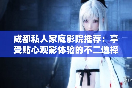 成都私人家庭影院推荐：享受贴心观影体验的不二选择