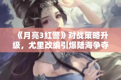 《月亮3红警》对战策略升级，尤里改编引爆陆海争夺战！