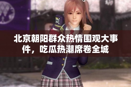 北京朝阳群众热情围观大事件，吃瓜热潮席卷全城