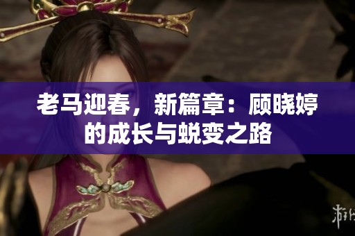 老马迎春，新篇章：顾晓婷的成长与蜕变之路
