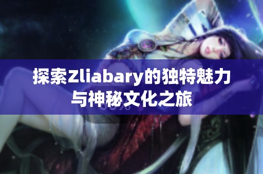 探索Zliabary的独特魅力与神秘文化之旅
