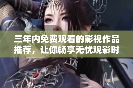 三年内免费观看的影视作品推荐，让你畅享无忧观影时光
