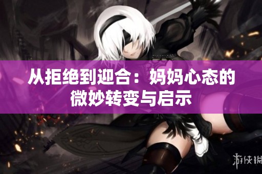 从拒绝到迎合：妈妈心态的微妙转变与启示