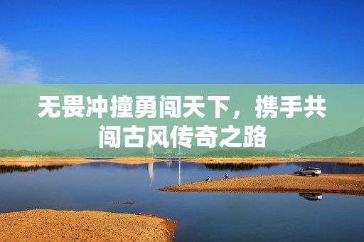 无畏冲撞勇闯天下，携手共闯古风传奇之路