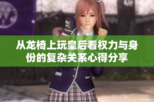 从龙椅上玩皇后看权力与身份的复杂关系心得分享