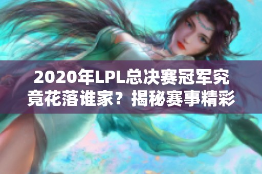 2020年LPL总决赛冠军究竟花落谁家？揭秘赛事精彩瞬间