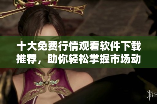 十大免费行情观看软件下载推荐，助你轻松掌握市场动态