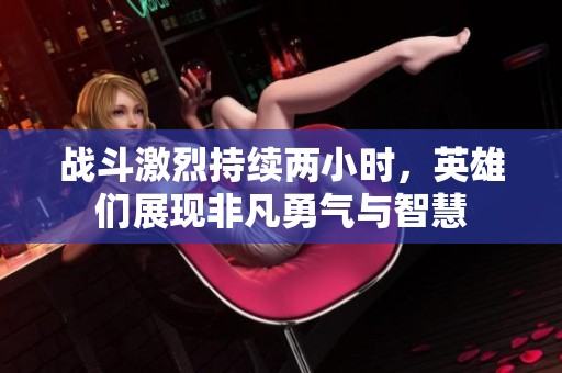 战斗激烈持续两小时，英雄们展现非凡勇气与智慧