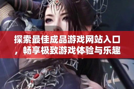 探索最佳成品游戏网站入口，畅享极致游戏体验与乐趣