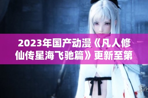 2023年国产动漫《凡人修仙传星海飞驰篇》更新至第42集精彩回顾