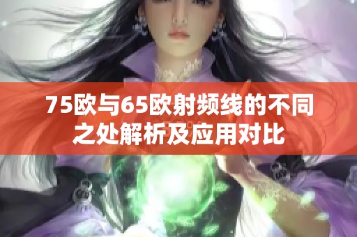 75欧与65欧射频线的不同之处解析及应用对比