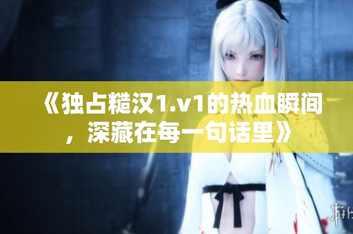 《独占糙汉1.v1的热血瞬间，深藏在每一句话里》