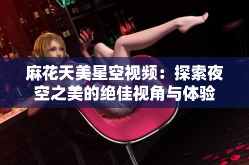麻花天美星空视频：探索夜空之美的绝佳视角与体验