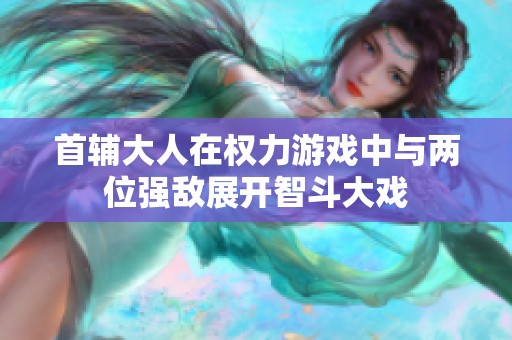 首辅大人在权力游戏中与两位强敌展开智斗大戏