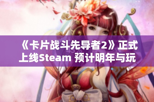 《卡片战斗先导者2》正式上线Steam 预计明年与玩家见面