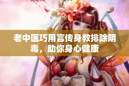 老中医巧用言传身教排除阴毒，助你身心健康