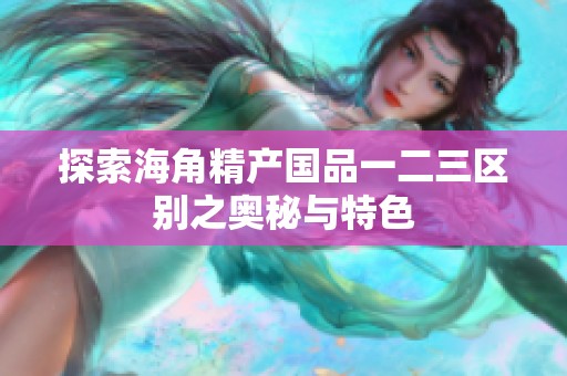 探索海角精产国品一二三区别之奥秘与特色