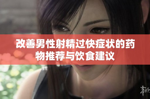改善男性射精过快症状的药物推荐与饮食建议