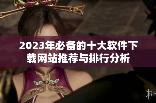 2023年必备的十大软件下载网站推荐与排行分析
