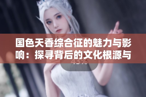 国色天香综合征的魅力与影响：探寻背后的文化根源与心理作用