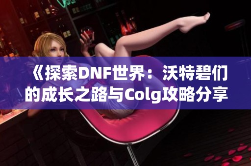 《探索DNF世界：沃特碧们的成长之路与Colg攻略分享》