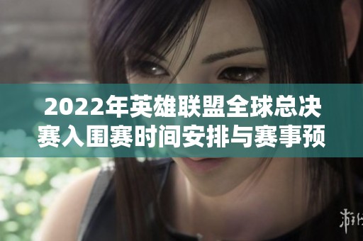 2022年英雄联盟全球总决赛入围赛时间安排与赛事预告分析