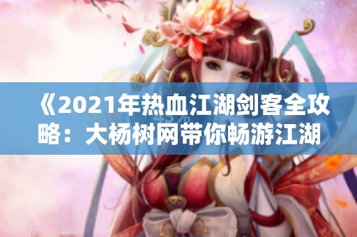 《2021年热血江湖剑客全攻略：大杨树网带你畅游江湖》